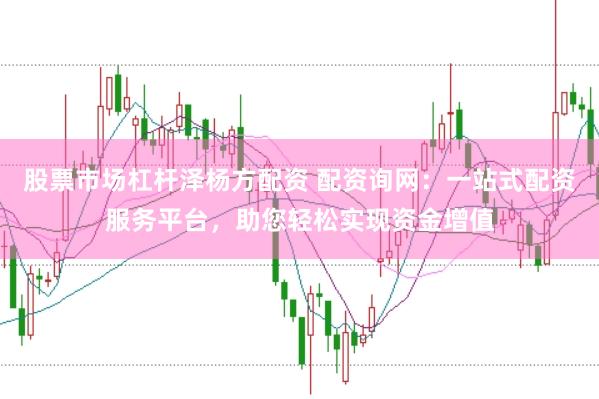 股票市场杠杆泽杨方配资 配资询网：一站式配资服务平台，助您轻松实现资金增值