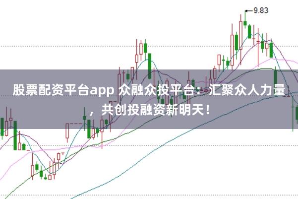 股票配资平台app 众融众投平台：汇聚众人力量，共创投融资新明天！