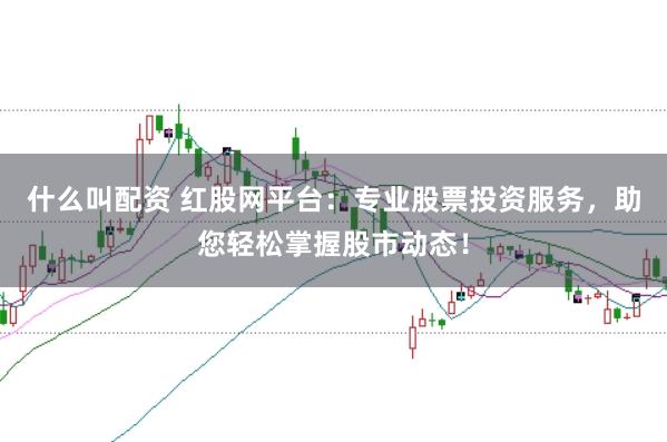 什么叫配资 红股网平台：专业股票投资服务，助您轻松掌握股市动态！