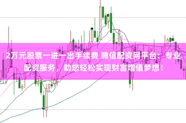 2万元股票一进一出手续费 腾信配资网平台：专业配资服务，助您轻松实现财富增值梦想！