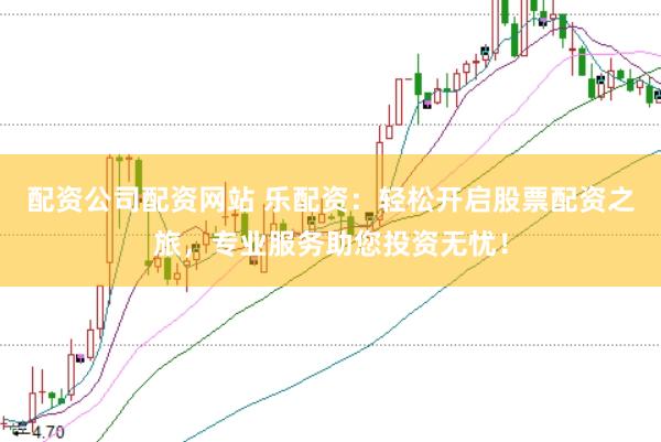 配资公司配资网站 乐配资：轻松开启股票配资之旅，专业服务助您投资无忧！