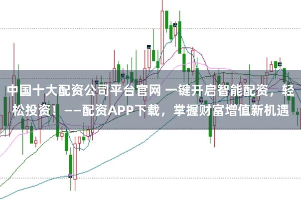 中国十大配资公司平台官网 一键开启智能配资，轻松投资！——配资APP下载，掌握财富增值新机遇