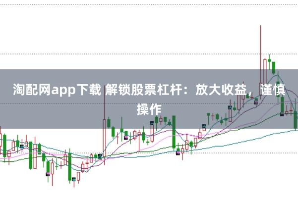 淘配网app下载 解锁股票杠杆：放大收益，谨慎操作