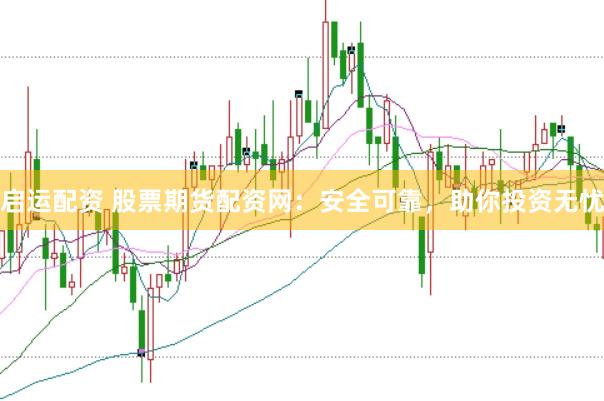 启运配资 股票期货配资网：安全可靠，助你投资无忧