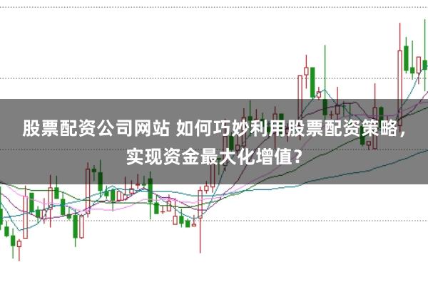 股票配资公司网站 如何巧妙利用股票配资策略，实现资金最大化增值？