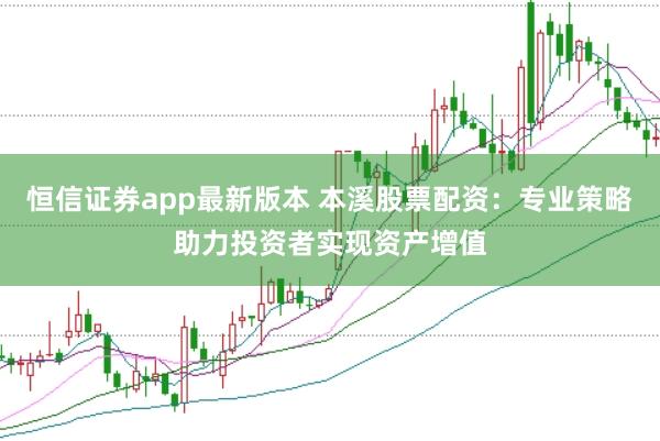 恒信证券app最新版本 本溪股票配资：专业策略助力投资者实现资产增值