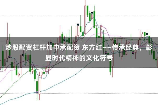 炒股配资杠杆加中承配资 东方红——传承经典，彰显时代精神的文化符号