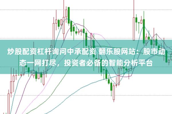 炒股配资杠杆询问中承配资 翻乐股网站：股市动态一网打尽，投资者必备的智能分析平台