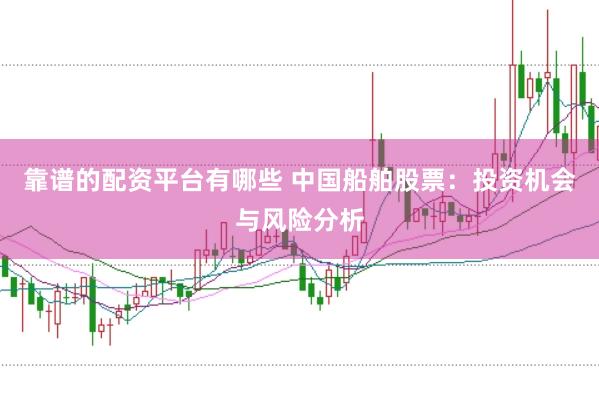 靠谱的配资平台有哪些 中国船舶股票：投资机会与风险分析