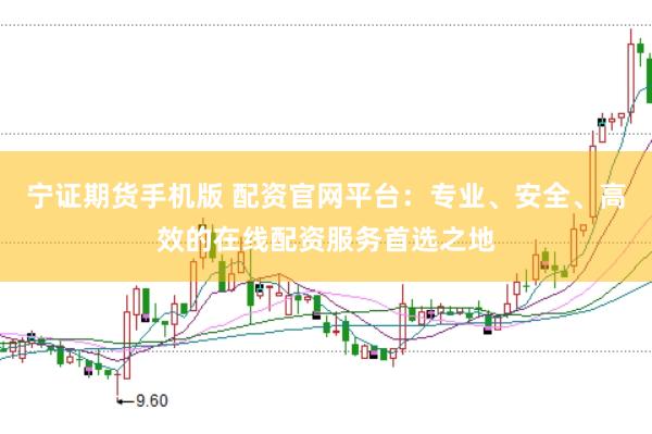 宁证期货手机版 配资官网平台：专业、安全、高效的在线配资服务首选之地