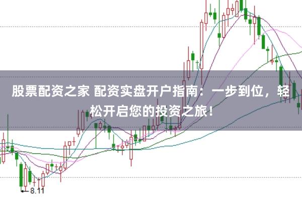 股票配资之家 配资实盘开户指南：一步到位，轻松开启您的投资之旅！