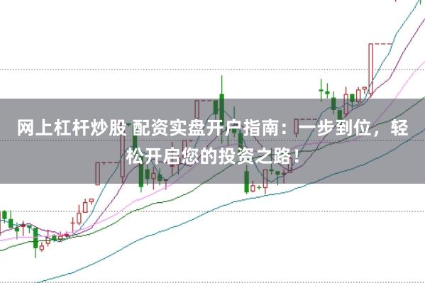 网上杠杆炒股 配资实盘开户指南：一步到位，轻松开启您的投资之路！