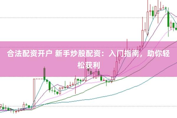 合法配资开户 新手炒股配资：入门指南，助你轻松获利