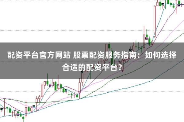 配资平台官方网站 股票配资服务指南：如何选择合适的配资平台？
