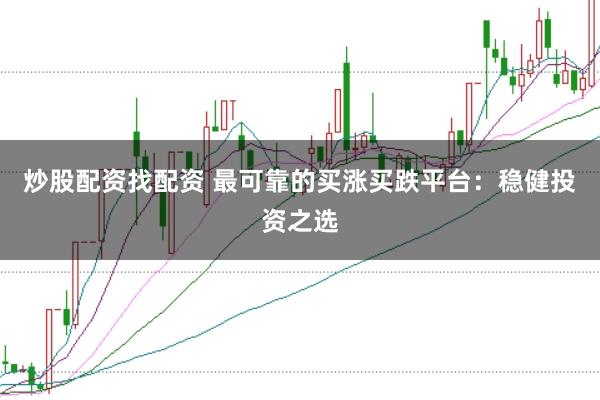 炒股配资找配资 最可靠的买涨买跌平台：稳健投资之选