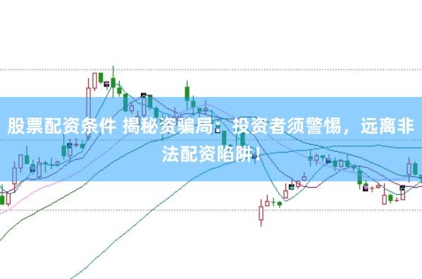 股票配资条件 揭秘资骗局：投资者须警惕，远离非法配资陷阱！
