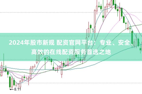 2024年股市新规 配资官网平台：专业、安全、高效的在线配资服务首选之地