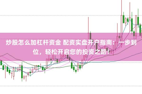 炒股怎么加杠杆资金 配资实盘开户指南：一步到位，轻松开启您的投资之路！
