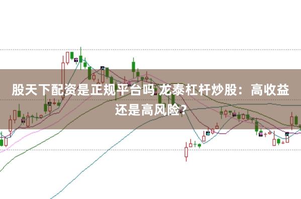 股天下配资是正规平台吗 龙泰杠杆炒股：高收益还是高风险？