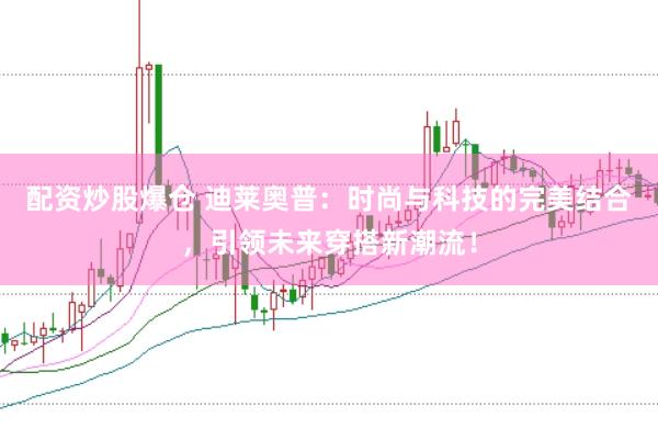 配资炒股爆仓 迪莱奥普：时尚与科技的完美结合，引领未来穿搭新潮流！