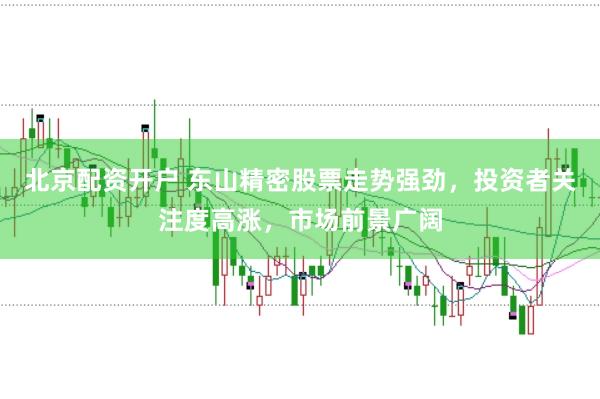 北京配资开户 东山精密股票走势强劲，投资者关注度高涨，市场前景广阔