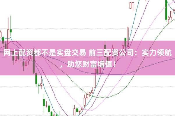 网上配资都不是实盘交易 前三配资公司：实力领航，助您财富增值！