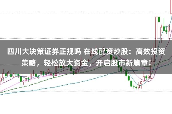 四川大决策证券正规吗 在线配资炒股：高效投资策略，轻松放大资金，开启股市新篇章！