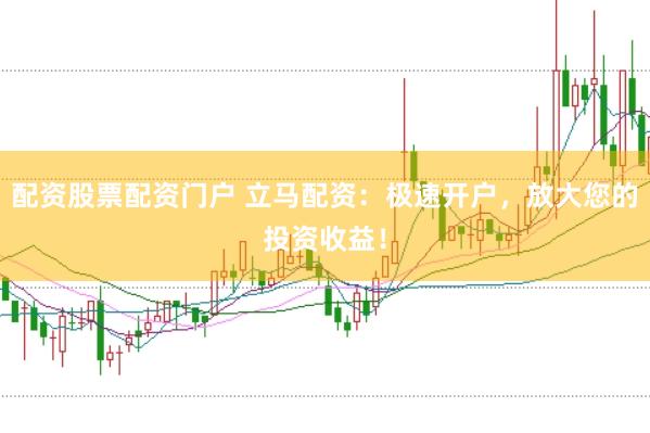 配资股票配资门户 立马配资：极速开户，放大您的投资收益！