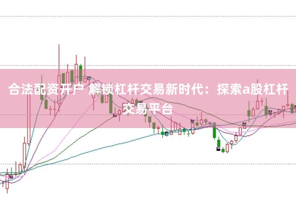 合法配资开户 解锁杠杆交易新时代：探索a股杠杆交易平台