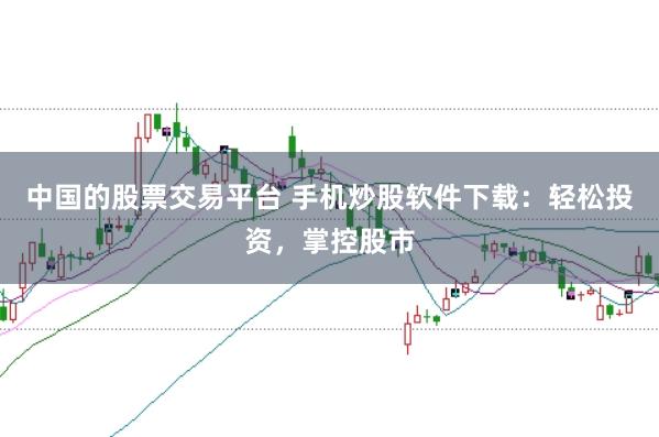 中国的股票交易平台 手机炒股软件下载：轻松投资，掌控股市