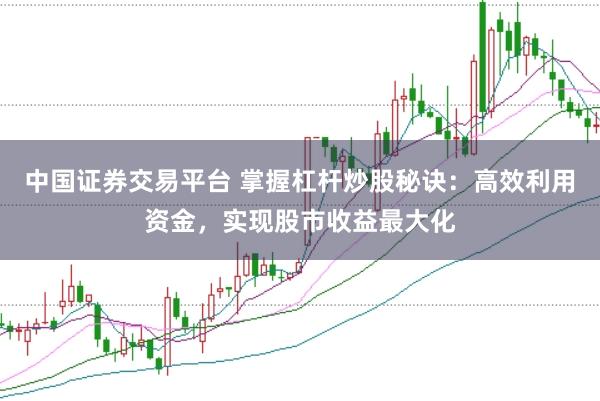 中国证券交易平台 掌握杠杆炒股秘诀：高效利用资金，实现股市收益最大化