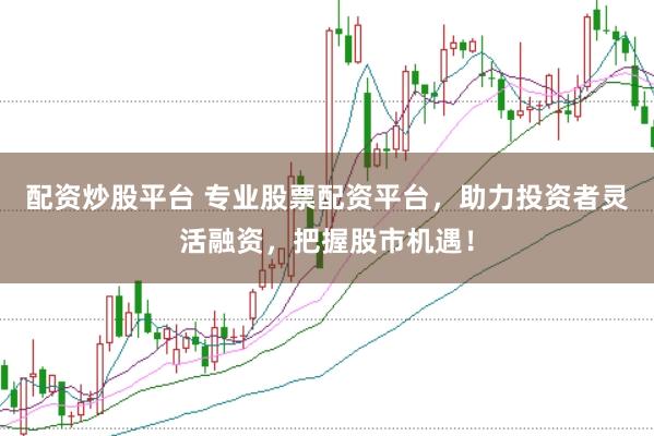 配资炒股平台 专业股票配资平台，助力投资者灵活融资，把握股市机遇！
