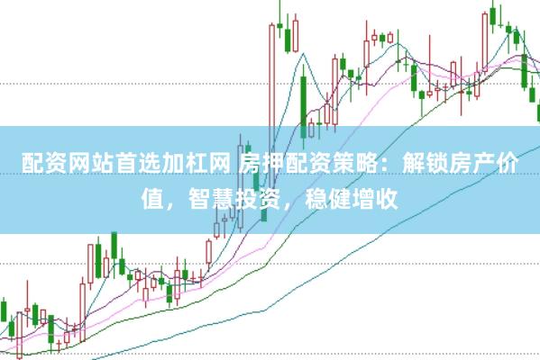 配资网站首选加杠网 房押配资策略：解锁房产价值，智慧投资，稳健增收