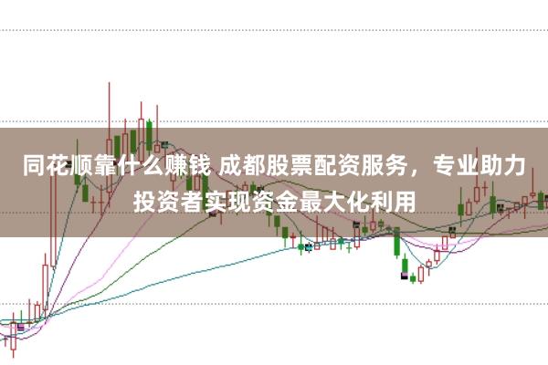 同花顺靠什么赚钱 成都股票配资服务，专业助力投资者实现资金最大化利用
