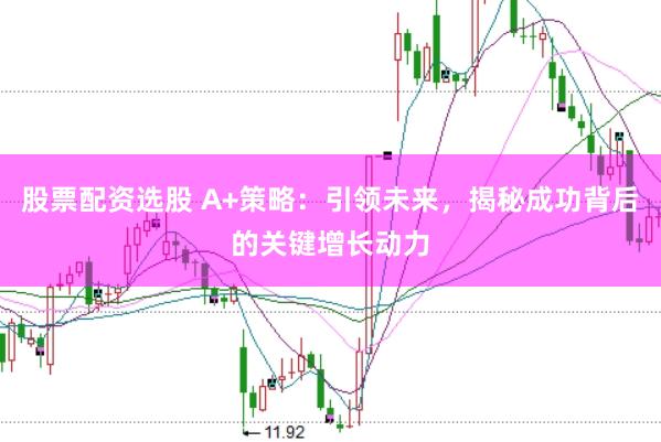 股票配资选股 A+策略：引领未来，揭秘成功背后的关键增长动力