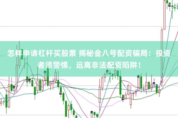 怎样申请杠杆买股票 揭秘金八号配资骗局：投资者须警惕，远离非法配资陷阱！