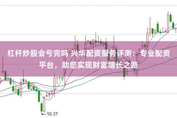 杠杆炒股会亏完吗 兴华配资服务评测：专业配资平台，助您实现财富增长之路