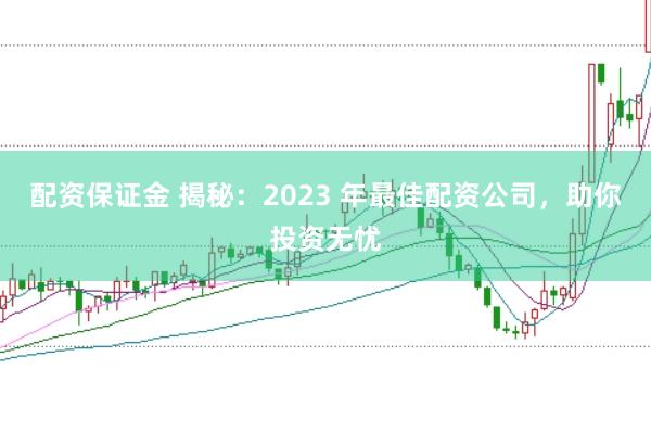 配资保证金 揭秘：2023 年最佳配资公司，助你投资无忧