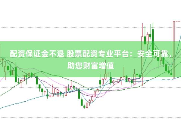 配资保证金不退 股票配资专业平台：安全可靠，助您财富增值