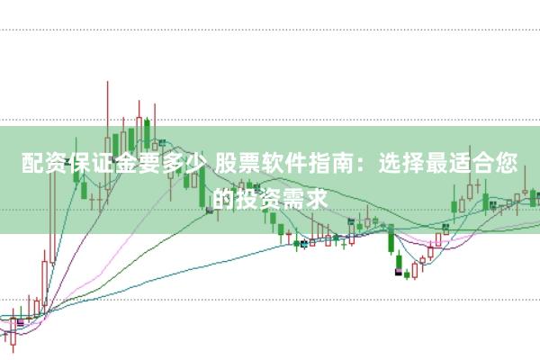 配资保证金要多少 股票软件指南：选择最适合您的投资需求
