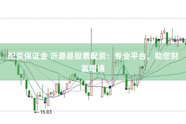 配资保证金 沂源县股票配资：专业平台，助您财富增值