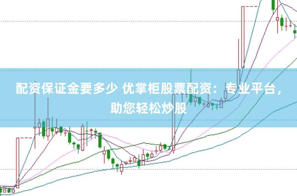 配资保证金要多少 优掌柜股票配资：专业平台，助您轻松炒股