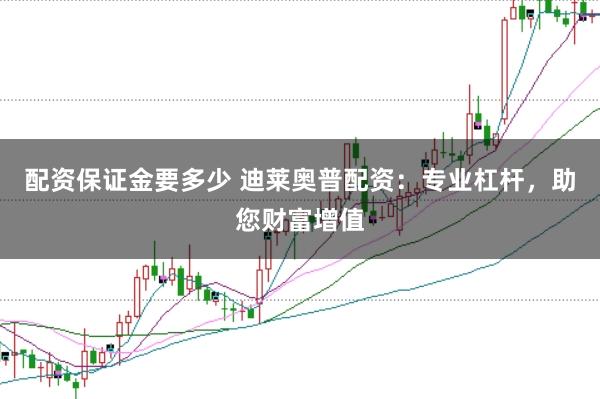 配资保证金要多少 迪莱奥普配资：专业杠杆，助您财富增值
