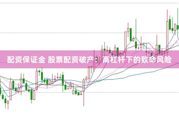 配资保证金 股票配资破产：高杠杆下的致命风险
