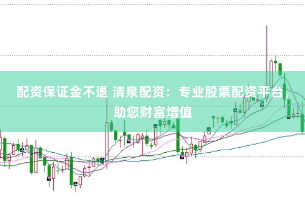 配资保证金不退 清泉配资：专业股票配资平台，助您财富增值