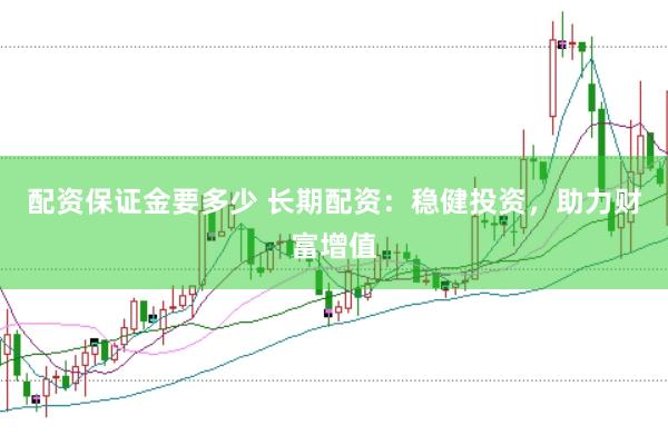 配资保证金要多少 长期配资：稳健投资，助力财富增值