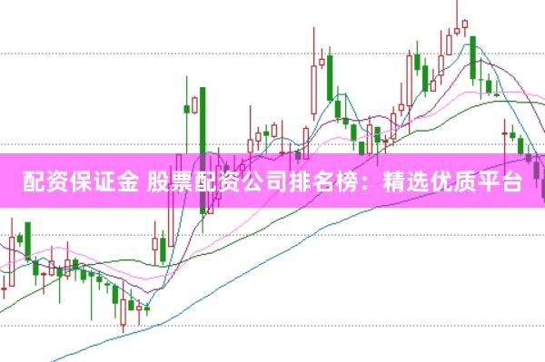 配资保证金 股票配资公司排名榜：精选优质平台