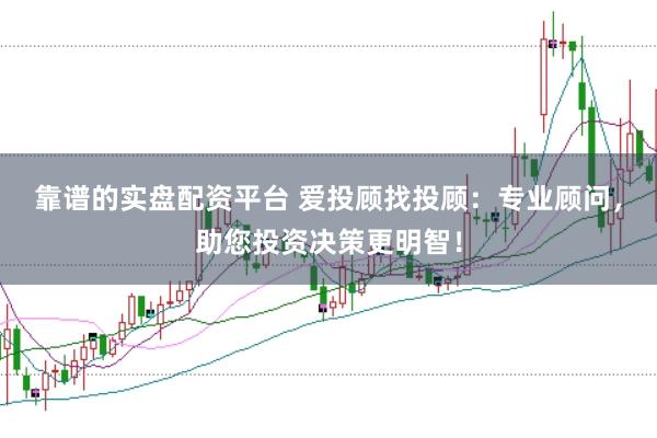 靠谱的实盘配资平台 爱投顾找投顾：专业顾问，助您投资决策更明智！