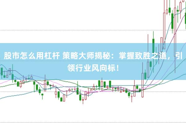 股市怎么用杠杆 策略大师揭秘：掌握致胜之道，引领行业风向标！