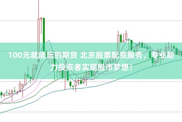 100元就能玩的期货 北京股票配资服务，专业助力投资者实现股市梦想！